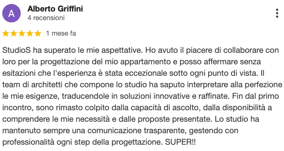 Recensione Google a 5 stelle di Alberto G.: StudioS ha superato le mie aspettative. Ho avuto il piacere di collaborare con loro per la progettazione del mio appartamento e posso affermare senza esitazioni che l'esperienza è stata eccezionale sotto ogni punto di vista. Il team di architetti ha saputo interpretare alla perfezione le mie esigenze, traducendole in soluzioni innovative e raffinate. Fin dal primo incontro sono rimasto colpito dalla capacità di ascolto, dalla disponibilità a comprendere le mie necessità e dalle proposte presentate. Lo studio ha mantenuto sempre una comunicazione trasparente, gestendo con professionalità ogni step della progettazione. SUPER!!