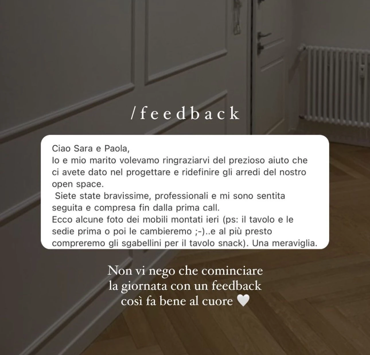 Feedback di una cliente StudioS via Instagram: Prima call fatta ieri sera: super! Ci avete gia indirizzato su alcune scelte dopo appena un'ora, non vediamo l'ora di vedere il progetto.